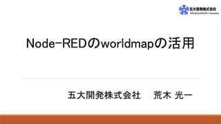 Node-REDのworldmapの活用
五大開発株式会社 荒木 光一
 