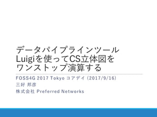 データパイプラインツール
Luigiを使ってCS立体図を
ワンストップ演算する
FOSS4G 2017 Tokyo コアデイ (2017/9/16)
三好 邦彦
株式会社 Preferred Networks
 