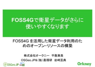 FOSS4Gで衛星データがさらに
      で衛星データがさらに
    使いやすくなります

FOSS4G を活用した衛星データ利用のた
    めのオープン・リソースの構築

   株式会社オークニー 平敷兼貴
  OSGeo.JP&（独）農環研 岩崎亘典
 