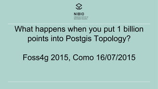 What happens when you put 1 billion
points into Postgis Topology?
Foss4g 2015, Como 16/07/2015
 