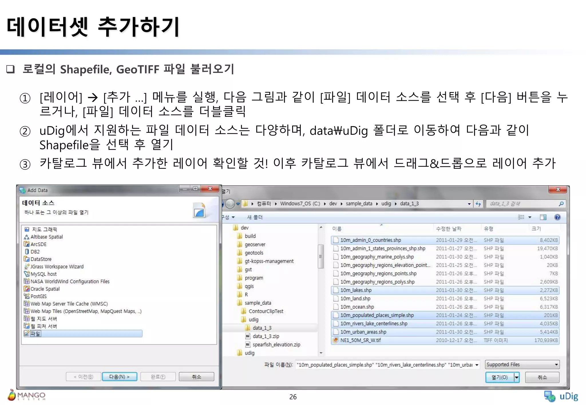 26
 로컬의 Shapefile, GeoTIFF 파일 불러오기
데이터셋 추가하기
① [레이어]  [추가 …] 메뉴를 실행, 다음 그림과 같이 [파일] 데이터 소스를 선택 후 [다음] 버튼을 누
르거나, [파일] 데이터 소스를 더블클릭
② uDig에서 지원하는 파일 데이터 소스는 다양하며, datauDig 폴더로 이동하여 다음과 같이
Shapefile을 선택 후 열기
③ 카탈로그 뷰에서 추가한 레이어 확인할 것! 이후 카탈로그 뷰에서 드래그&드롭으로 레이어 추가
 