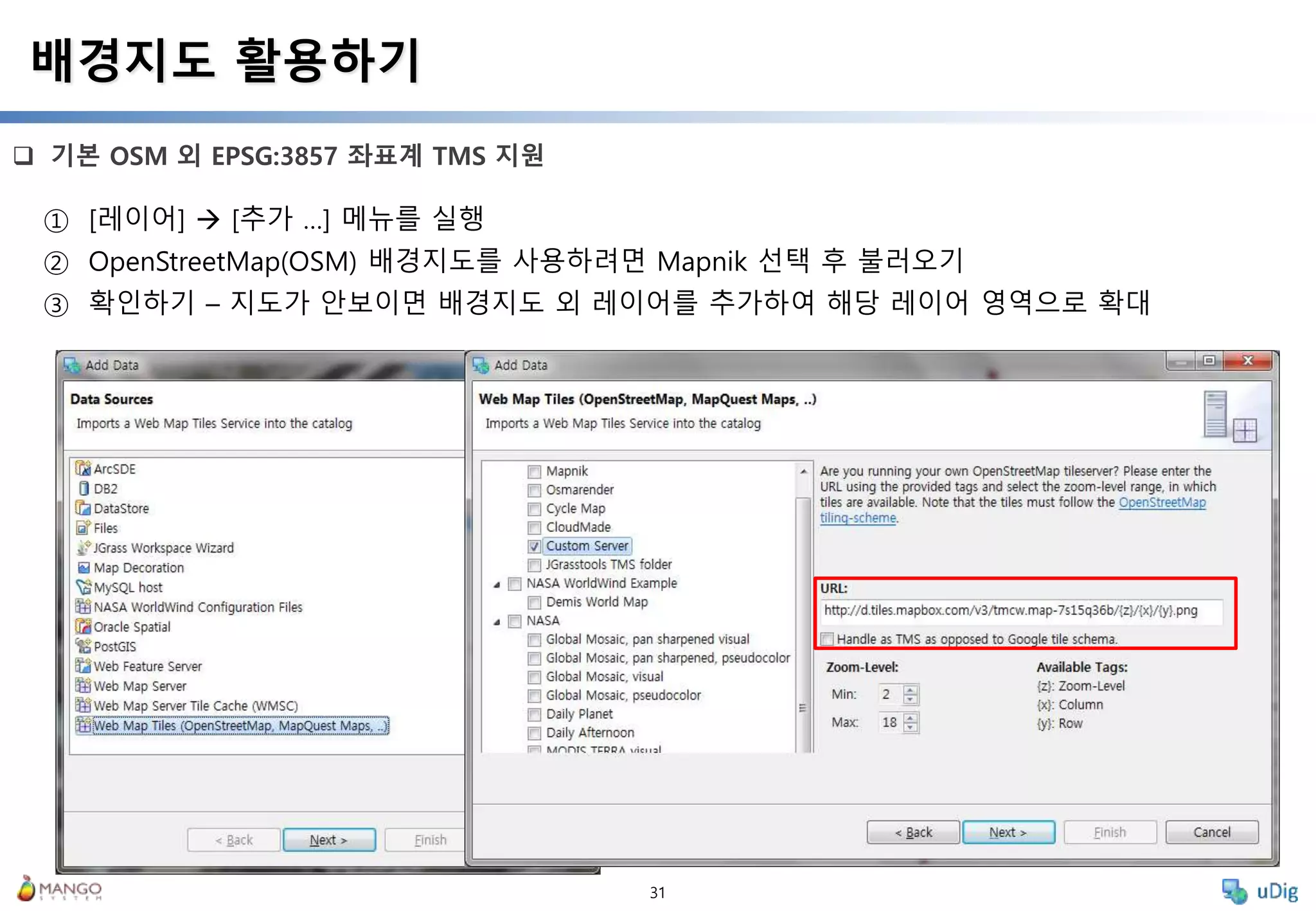 31
 기본 OSM 외 EPSG:3857 좌표계 TMS 지원
배경지도 활용하기
① [레이어]  [추가 …] 메뉴를 실행
② OpenStreetMap(OSM) 배경지도를 사용하려면 Mapnik 선택 후 불러오기
③ 확인하기 – 지도가 안보이면 배경지도 외 레이어를 추가하여 해당 레이어 영역으로 확대
 