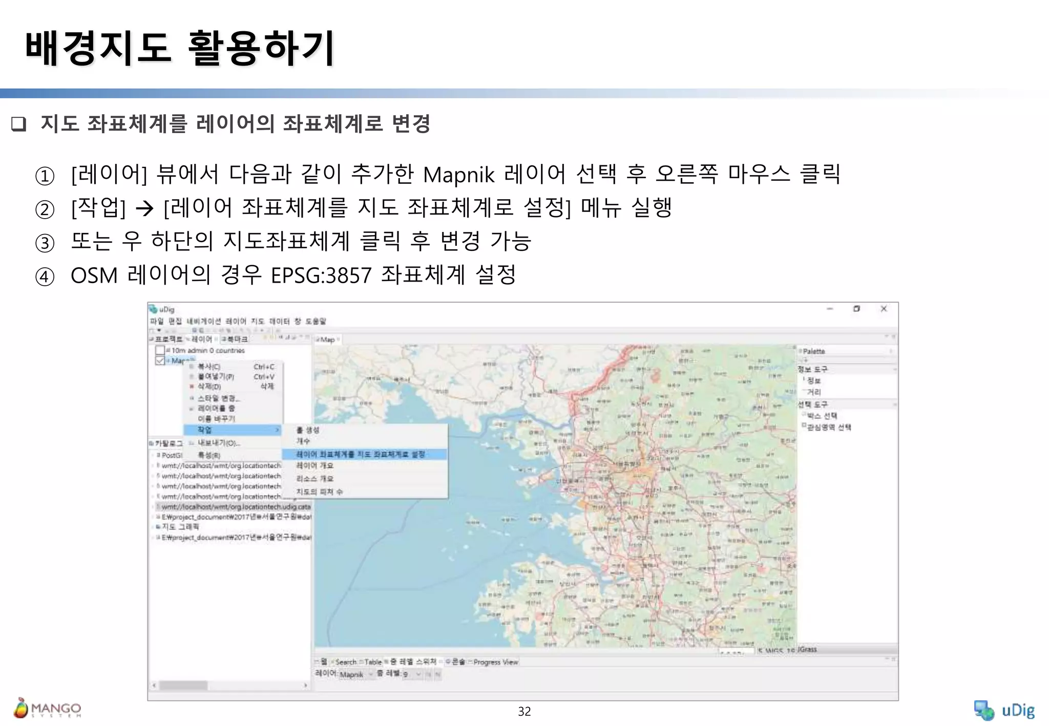 32
 지도 좌표체계를 레이어의 좌표체계로 변경
배경지도 활용하기
① [레이어] 뷰에서 다음과 같이 추가한 Mapnik 레이어 선택 후 오른쪽 마우스 클릭
② [작업]  [레이어 좌표체계를 지도 좌표체계로 설정] 메뉴 실행
③ 또는 우 하단의 지도좌표체계 클릭 후 변경 가능
④ OSM 레이어의 경우 EPSG:3857 좌표체계 설정
 