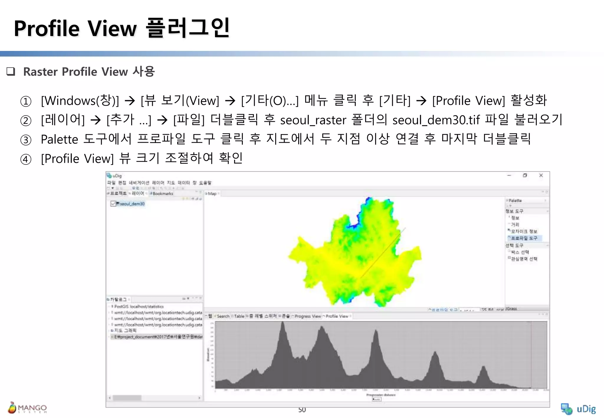 50
 Raster Profile View 사용
Profile View 플러그인
① [Windows(창)]  [뷰 보기(View]  [기타(O)…] 메뉴 클릭 후 [기타]  [Profile View] 활성화
② [레이어]  [추가 …]  [파일] 더블클릭 후 seoul_raster 폴더의 seoul_dem30.tif 파일 불러오기
③ Palette 도구에서 프로파일 도구 클릭 후 지도에서 두 지점 이상 연결 후 마지막 더블클릭
④ [Profile View] 뷰 크기 조절하여 확인
 
