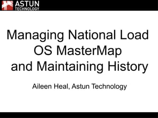 Managing National Load
OS MasterMap
and Maintaining History
Aileen Heal, Astun Technology
 