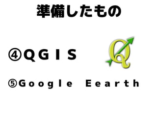 準備したもの
④ＱＧＩＳ
⑤Ｇｏｏｇｌｅ　Ｅｅａｒｔｈ
 