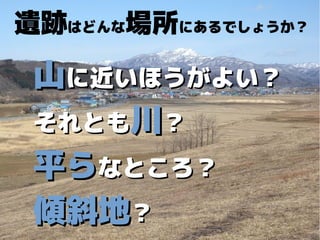 遺跡はどんな場所にあるでしょうか？
山山に近いほうがよい？に近いほうがよい？
それともそれとも川川？？
平ら平らなところ？なところ？
傾斜地傾斜地？？
 