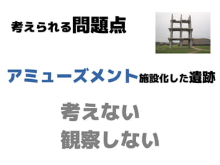 考えられる問題点
アミューズメント施設化した遺跡
考えない
観察しない
 