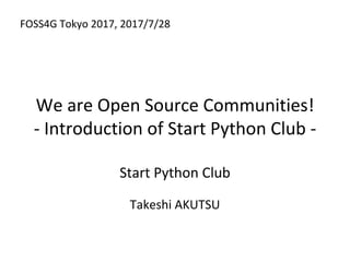 We are Open Source Communities!
- Introduction of Start Python Club -
Start Python Club
Takeshi AKUTSU
FOSS4G Tokyo 2017
 