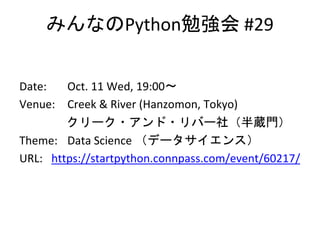 みんなのPython勉強会 #29
Date: Oct. 11 Wed, 19:00〜
Venue: Creek & River (Hanzomon, Tokyo)
クリーク・アンド・リバー社（半蔵門）
Theme: Data Science （データサイエンス）
URL: https://startpython.connpass.com/event/60217/
 