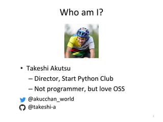 Who am I?
• Takeshi Akutsu
– Director, Start Python Club
– Not programmer, but love OSS
7
@akucchan_world
@takeshi-a
 
