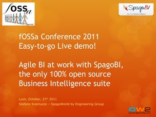 fOSSa Conference 2011
Easy-to-go Live demo!

Agile BI at work with SpagoBI,
the only 100% open source
Business Intelligence suite
Lyon, October, 27th 2011
Stefano Scamuzzo – SpagoWorld by Engineering Group
 