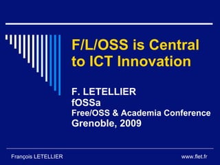 F/L/OSS is Central
                     to ICT Innovation
                     F. LETELLIER
                     fOSSa
                     Free/OSS & Academia Conference
                     Grenoble, 2009


François LETELLIER                          www.flet.fr
 