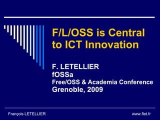 F/L/OSS is Central to ICT Innovation F. LETELLIER fOSSa Free/OSS & Academia Conference Grenoble, 2009 