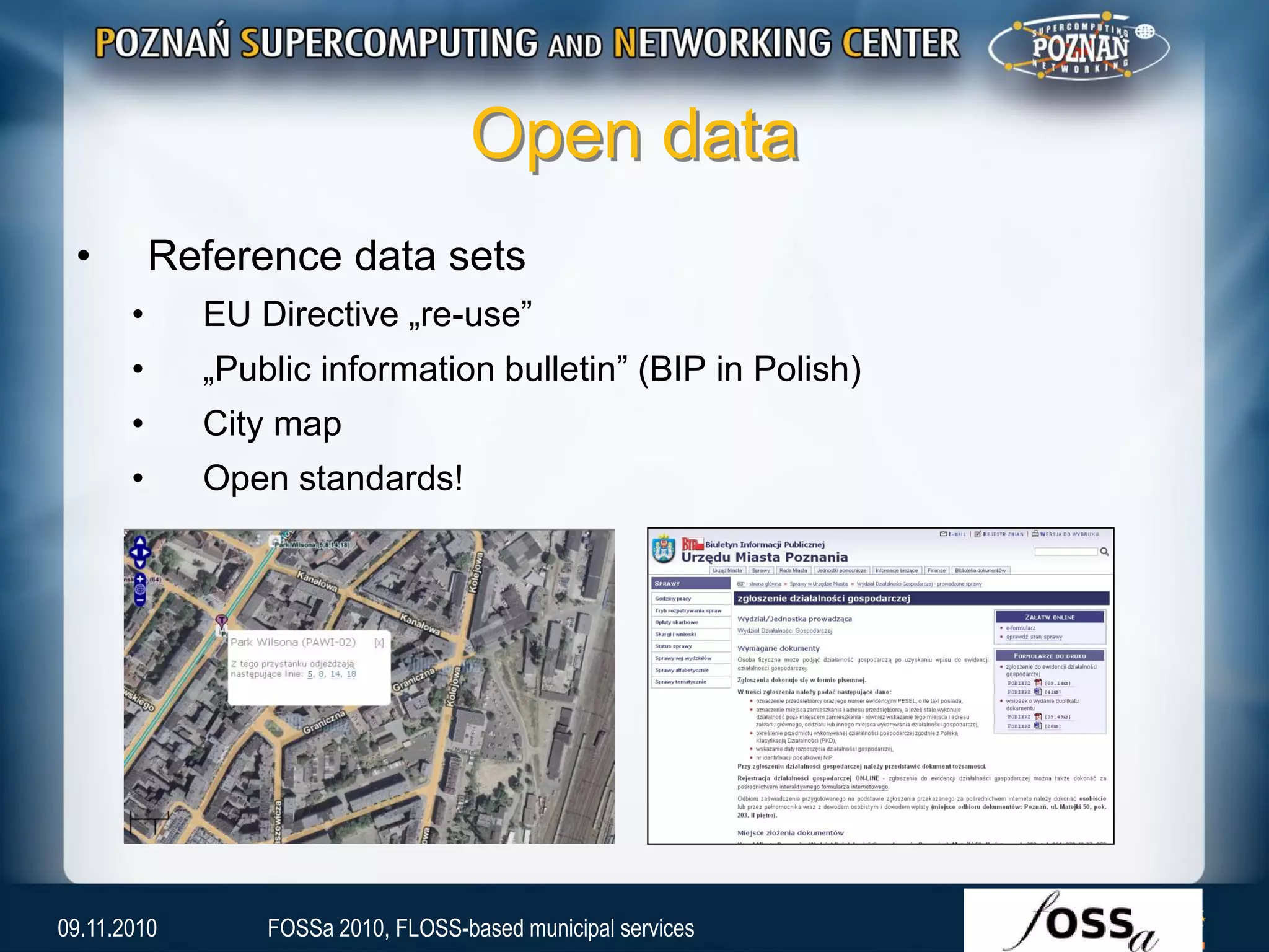 Open data
• Reference data sets
• EU Directive „re-use”
• „Public information bulletin” (BIP in Polish)
• City map
• Open standards!
09.11.2010 FOSSa 2010, FLOSS-based municipal services
 