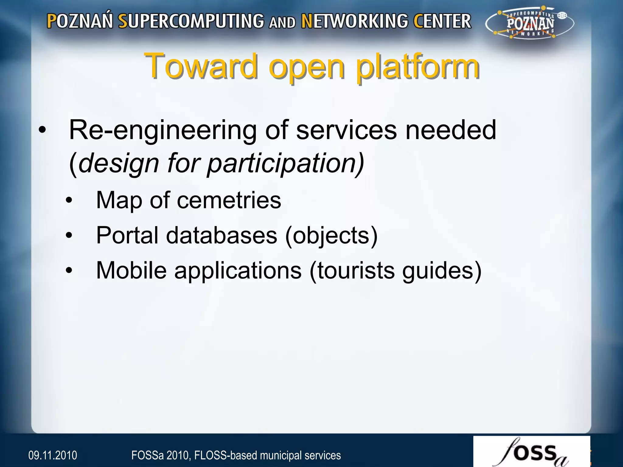 Toward open platform
• Re-engineering of services needed
(design for participation)
• Map of cemetries
• Portal databases (objects)
• Mobile applications (tourists guides)
09.11.2010 FOSSa 2010, FLOSS-based municipal services
 