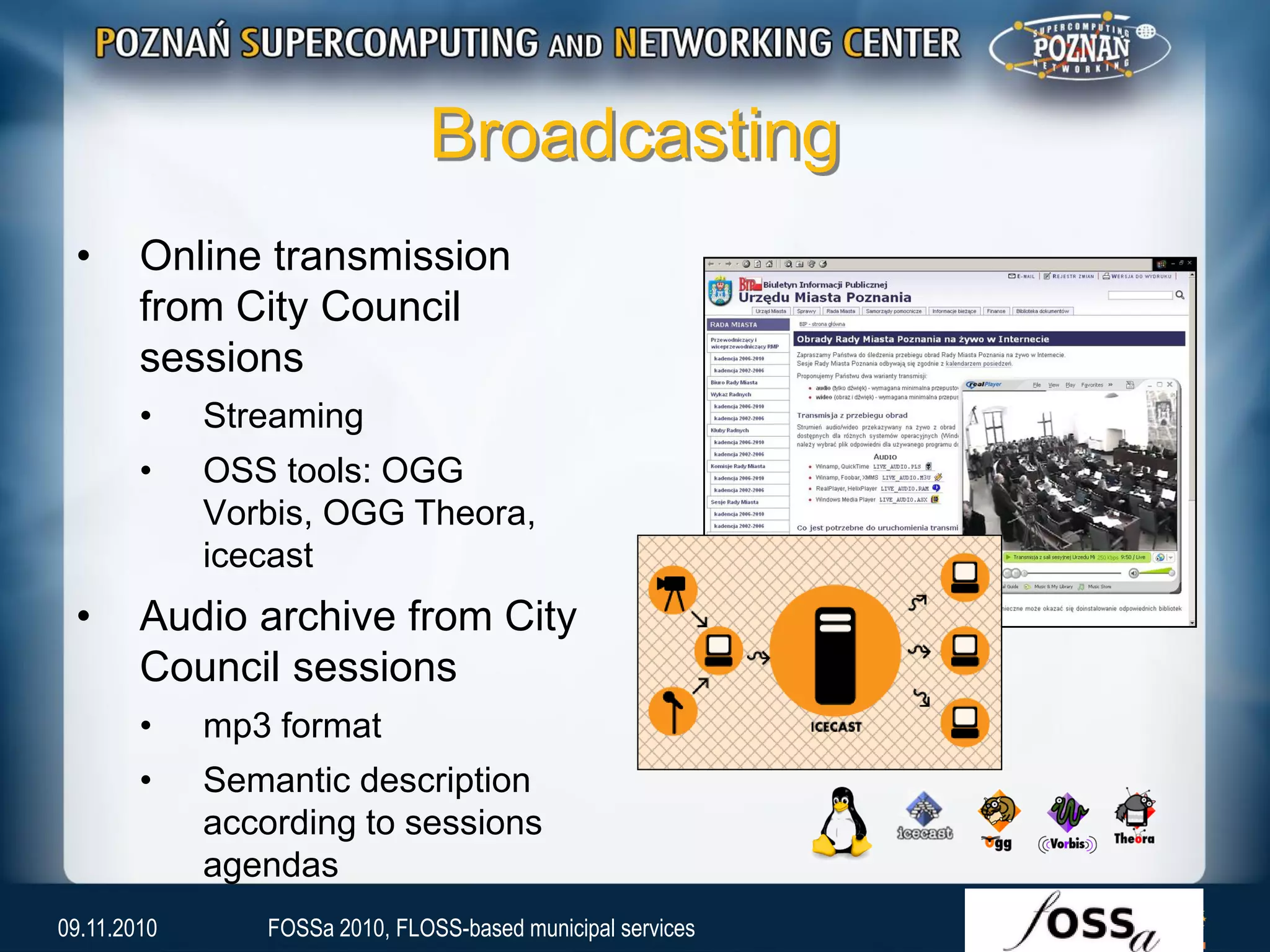Broadcasting
• Online transmission
from City Council
sessions
• Streaming
• OSS tools: OGG
Vorbis, OGG Theora,
icecast
• Audio archive from City
Council sessions
• mp3 format
• Semantic description
according to sessions
agendas
09.11.2010 FOSSa 2010, FLOSS-based municipal services
 