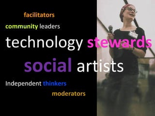 facilitators   community  leaders technology  stewards social  artists Independent  thinkers moderators 