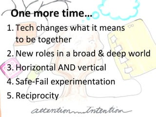Tech changes what it means  to be together New roles in a broad & deep world Horizontal AND vertical Safe-Fail experimentation Reciprocity One more time… 