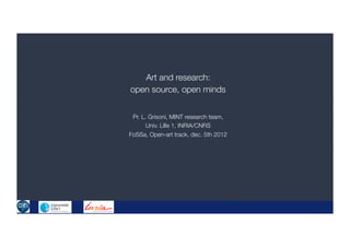 Art and research:
open source, open minds


 Pr. L. Grisoni, MINT research team,
       Univ. Lille 1, INRIA/CNRS
FoSSa, Open-art track, dec. 5th 2012




                                       1
 
