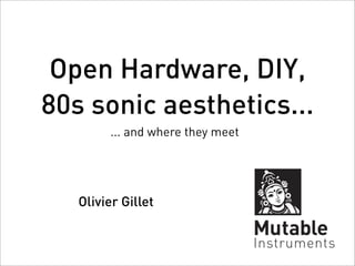 Open Hardware, DIY,
80s sonic aesthetics...
        ... and where they meet




   Olivier Gillet
 