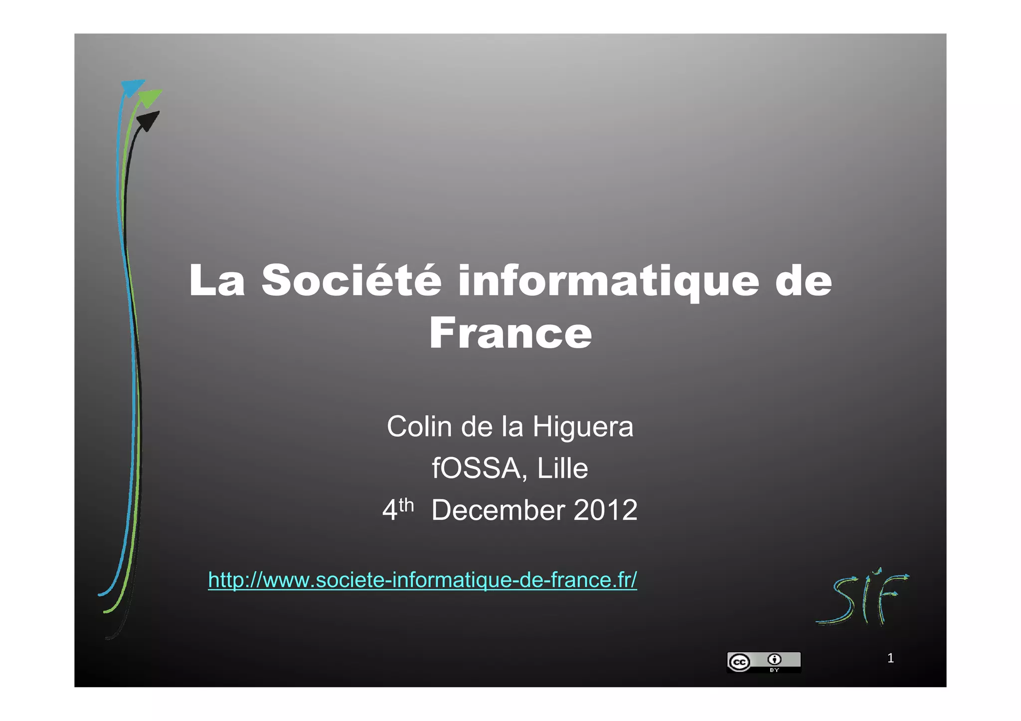 La Société informatique de
          France

                  Colin de la Higuera
                      fOSSA, Lille
                  4th December 2012

http://www.societe-informatique-de-france.fr/


                                                1
 