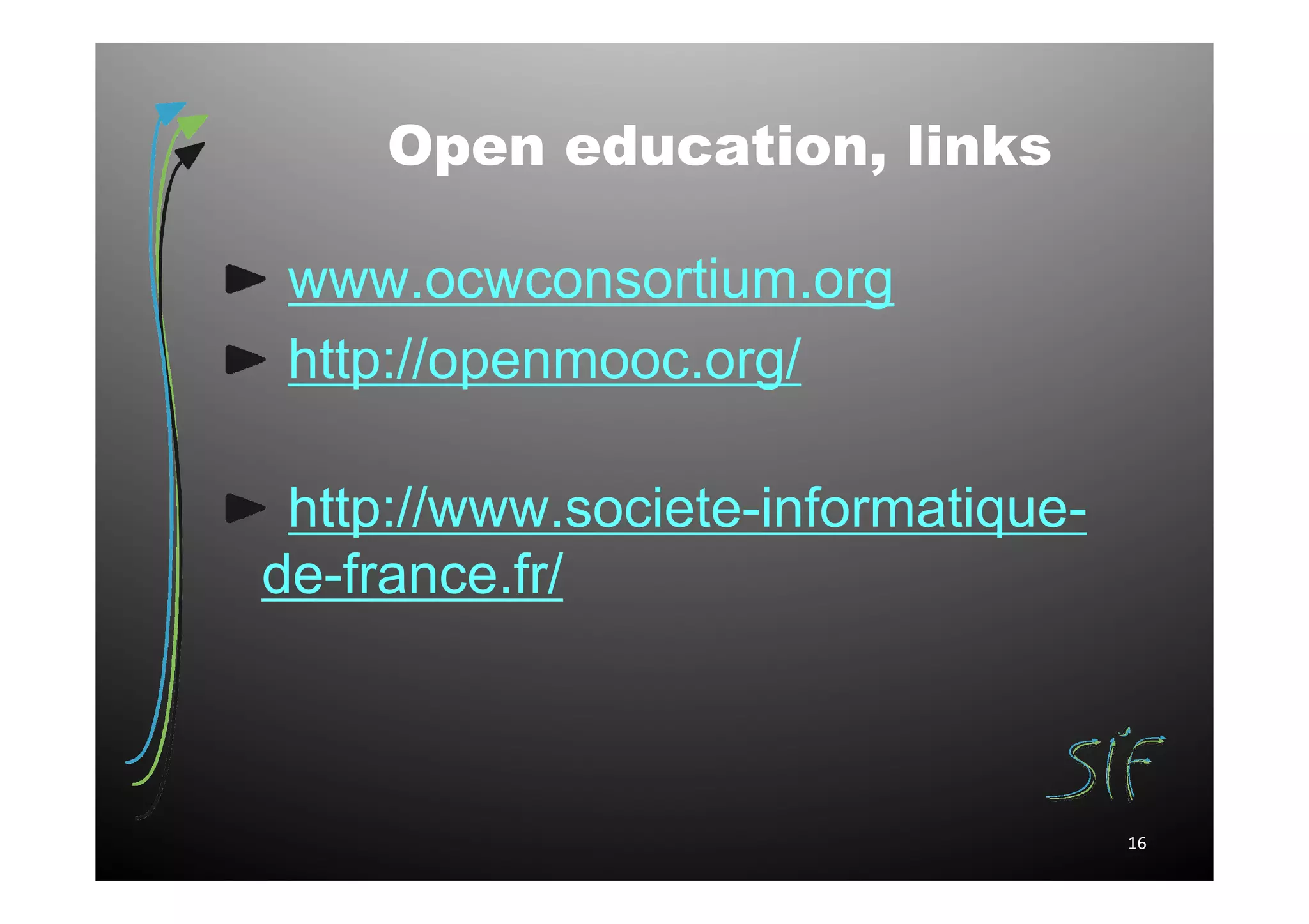 Open education, links

 www.ocwconsortium.org
 http://openmooc.org/

 http://www.societe-informatique-
de-france.fr/



                                    16
 