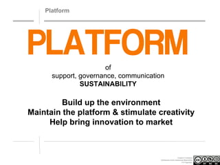 Platform

of
support, governance, communication
SUSTAINABILITY

Build up the environment
Maintain the platform & stimulate creativity
Help bring innovation to market

Creative Commons
Attribution-NonCommercial-ShareAlike
3.0 Unported.

 
