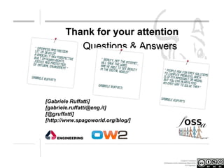 Thank for your attention
Questions & Answers

[Gabriele Ruffatti]
[gabriele.ruffatti@eng.it]
[@gruffatti]
[http://www.spagoworld.org/blog/]

Creative Commons
Attribution-NonCommercial-ShareAlike
3.0 Unported.

 