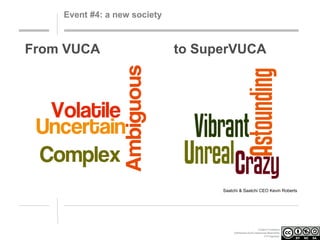 Event #4: a new society

From VUCA

to SuperVUCA

Saatchi & Saatchi CEO Kevin Roberts

Creative Commons
Attribution-NonCommercial-ShareAlike
3.0 Unported.

 
