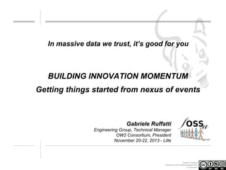 In massive data we trust, it’s good for you

BUILDING INNOVATION MOMENTUM
Getting things started from nexus of events

Gabriele Ruffatti
Engineering Group, Technical Manager
OW2 Consortium, President
November 20-22, 2013 - Lille

Creative Commons
Attribution-NonCommercial-ShareAlike
3.0 Unported.

 
