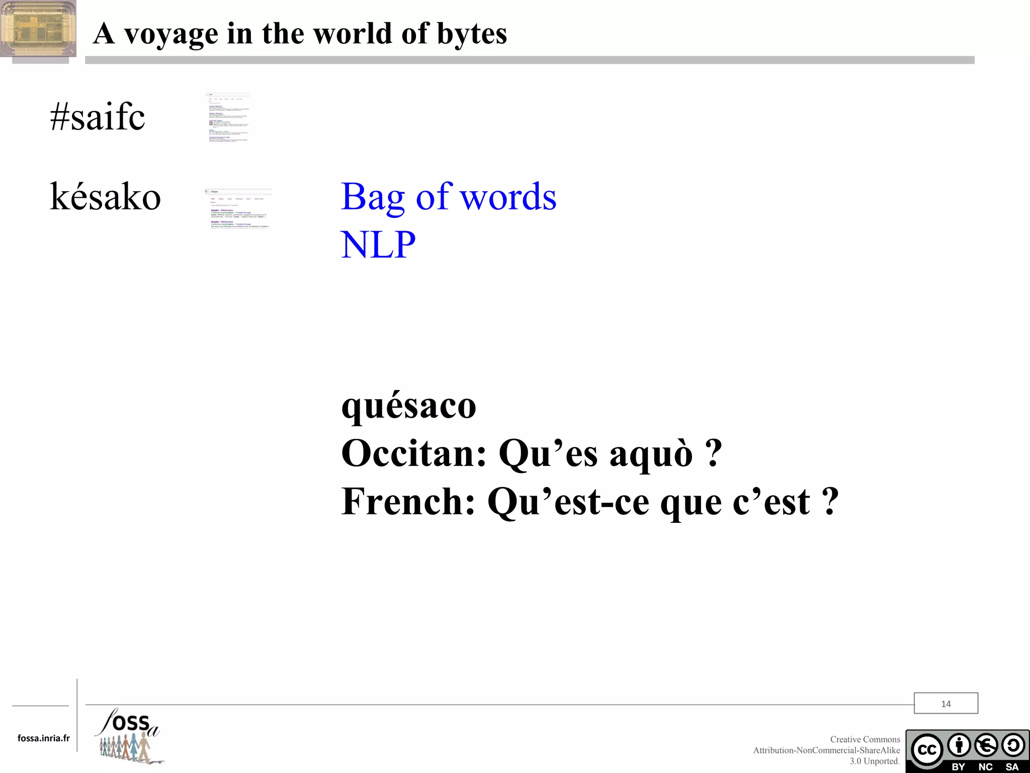 A voyage in the world of bytes

#saifc
késako

Bag of words
NLP

quésaco
Occitan: Qu’es aquò ?
French: Qu’est-ce que c’est ?

14
fossa.inria.fr

Creative Commons
Attribution-NonCommercial-ShareAlike
3.0 Unported.

 