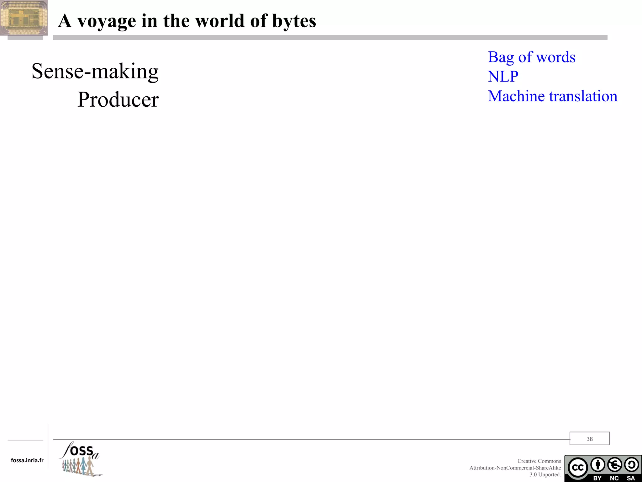 A voyage in the world of bytes

Sense-making
Producer

Bag of words
NLP
Machine translation

38
fossa.inria.fr

Creative Commons
Attribution-NonCommercial-ShareAlike
3.0 Unported.

 