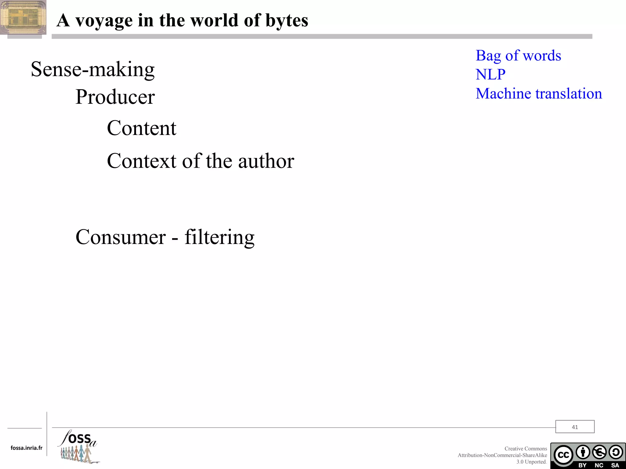 A voyage in the world of bytes

Sense-making
Producer
Content
Context of the author

Bag of words
NLP
Machine translation

Consumer - filtering

41
fossa.inria.fr

Creative Commons
Attribution-NonCommercial-ShareAlike
3.0 Unported.

 