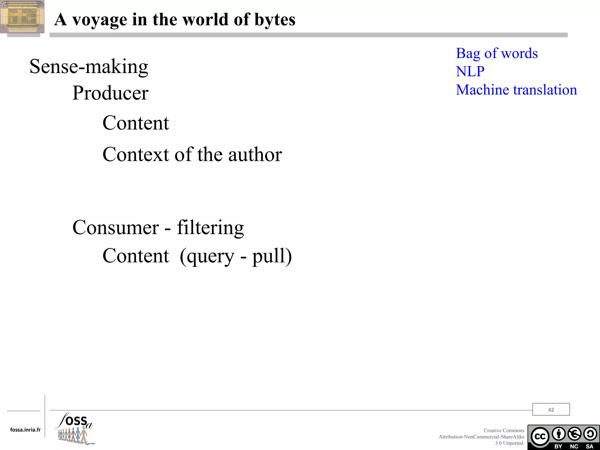 A voyage in the world of bytes

Sense-making
Producer
Content
Context of the author

Bag of words
NLP
Machine translation

Consumer - filtering
Content (query - pull)

42
fossa.inria.fr

Creative Commons
Attribution-NonCommercial-ShareAlike
3.0 Unported.

 