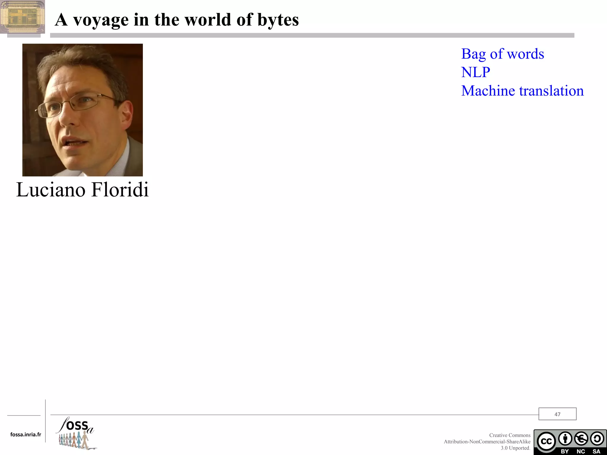 A voyage in the world of bytes
Bag of words
NLP
Machine translation

Luciano Floridi

47
fossa.inria.fr

Creative Commons
Attribution-NonCommercial-ShareAlike
3.0 Unported.

 