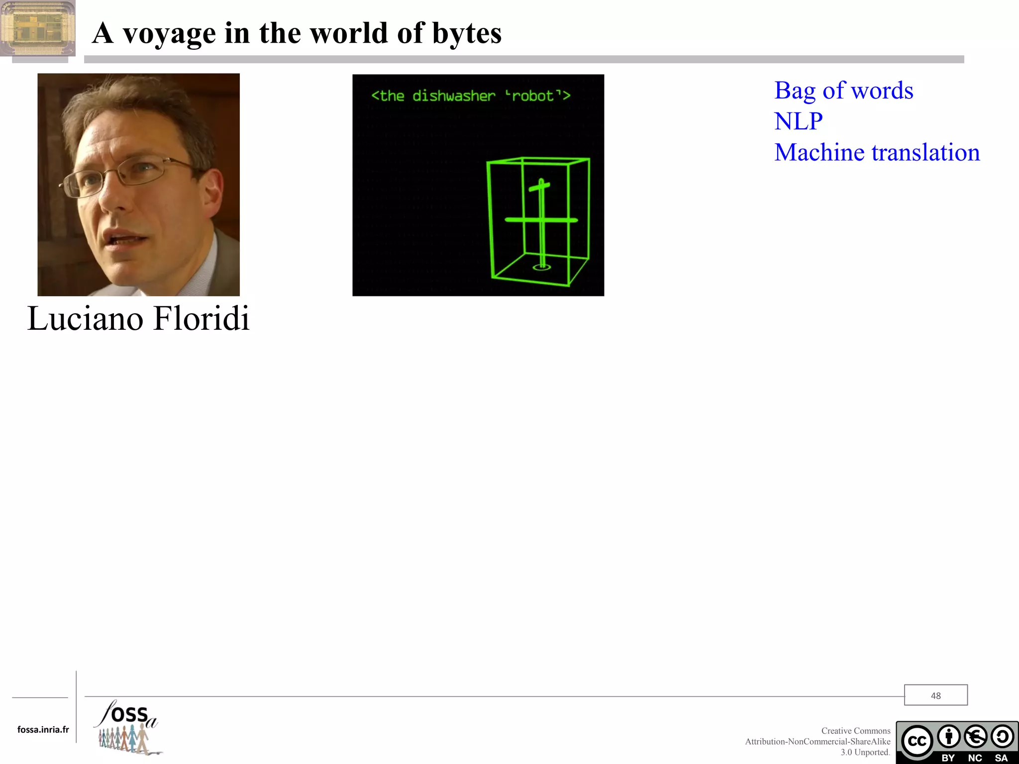 A voyage in the world of bytes
Bag of words
NLP
Machine translation

Luciano Floridi

48
fossa.inria.fr

Creative Commons
Attribution-NonCommercial-ShareAlike
3.0 Unported.

 
