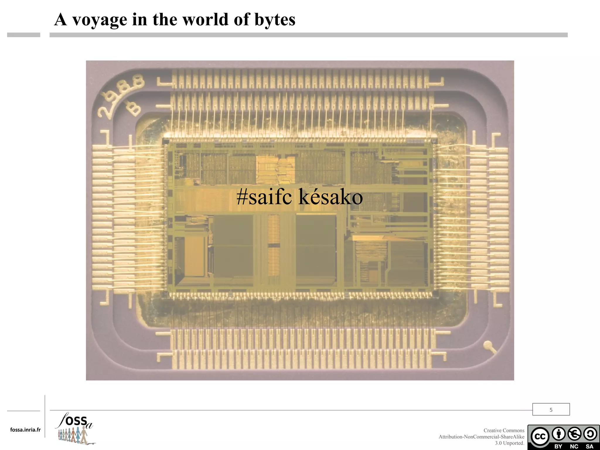 A voyage in the world of bytes

#saifc késako

5
fossa.inria.fr

Creative Commons
Attribution-NonCommercial-ShareAlike
3.0 Unported.

 