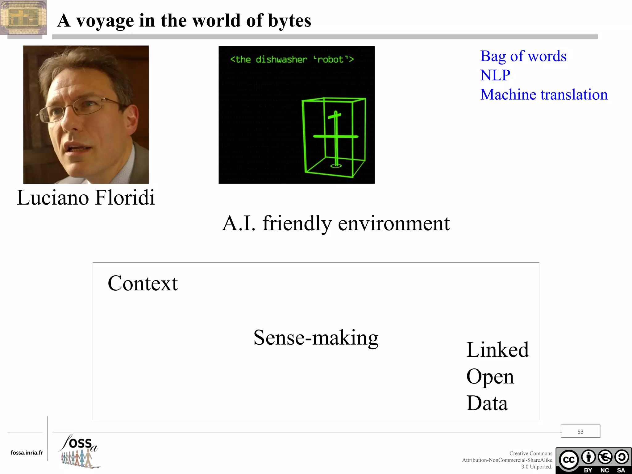 A voyage in the world of bytes
Bag of words
NLP
Machine translation

Luciano Floridi
A.I. friendly environment
Context
Sense-making

Linked
Open
Data
53

fossa.inria.fr

Creative Commons
Attribution-NonCommercial-ShareAlike
3.0 Unported.

 