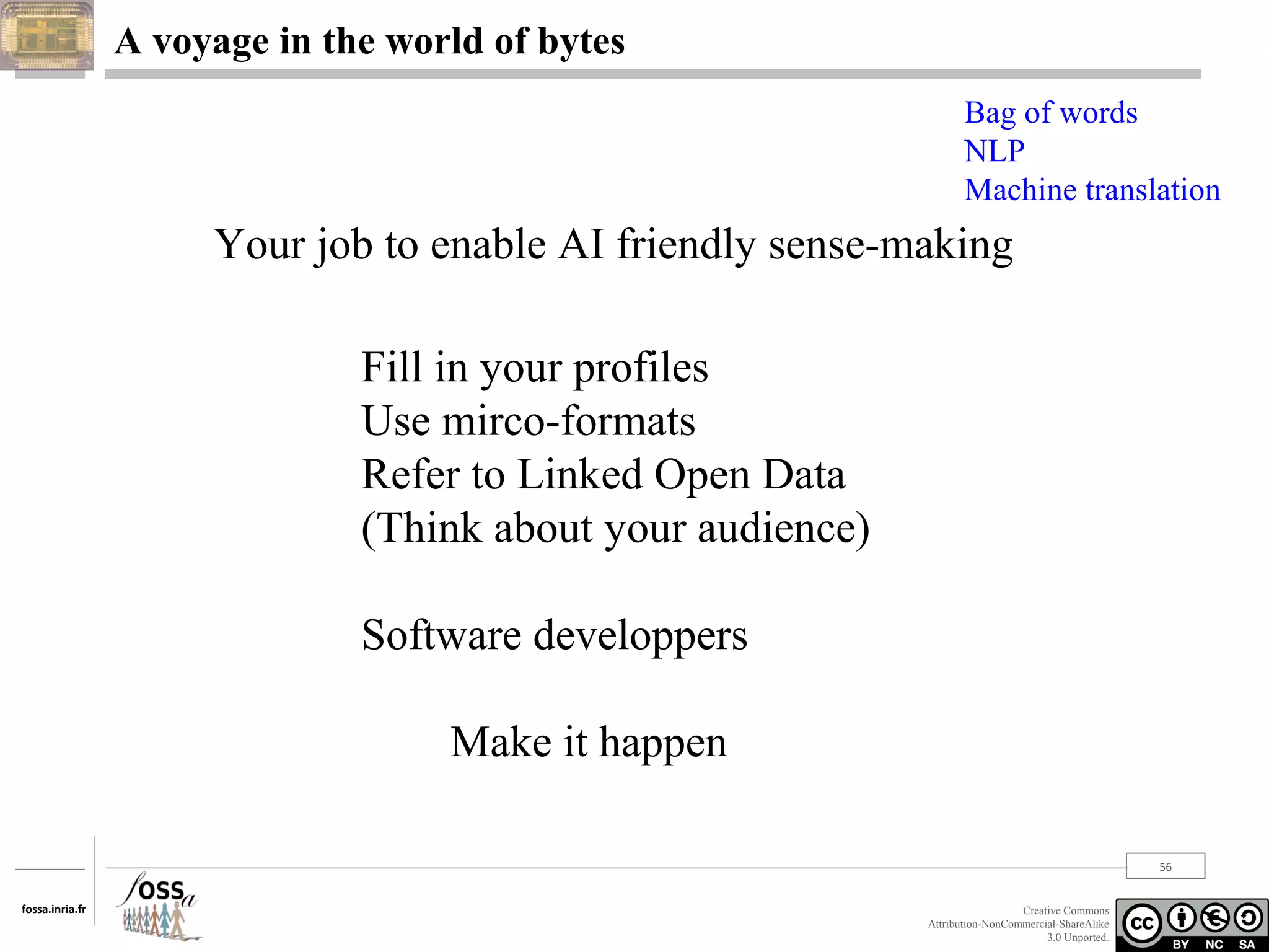 A voyage in the world of bytes
Bag of words
NLP
Machine translation

Your job to enable AI friendly sense-making
Fill in your profiles
Use mirco-formats
Refer to Linked Open Data
(Think about your audience)
Software developpers
Make it happen
56
fossa.inria.fr

Creative Commons
Attribution-NonCommercial-ShareAlike
3.0 Unported.

 