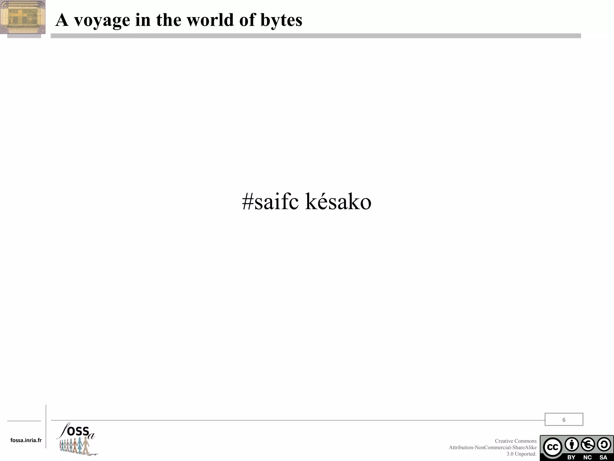 A voyage in the world of bytes

#saifc késako

6
fossa.inria.fr

Creative Commons
Attribution-NonCommercial-ShareAlike
3.0 Unported.

 