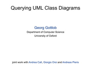 Querying UML Class Diagrams


                   Georg Gottlob
             Department of Computer Science
                   University of Oxford




joint work with Andrea Calì, Giorgio Orsi and Andreas Pieris
 