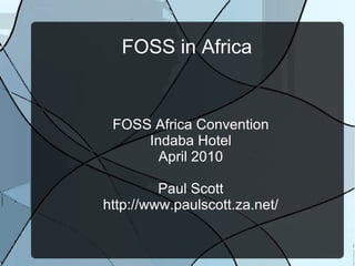 FOSS in Africa FOSS Africa Convention Indaba Hotel April 2010 Paul Scott http://www.paulscott.za.net/ 