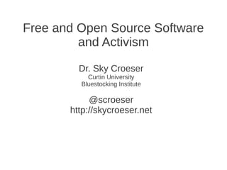 Free and Open Source Software
         and Activism

         Dr. Sky Croeser
           Curtin University
         Bluestocking Institute

            @scroeser
       http://skycroeser.net
 