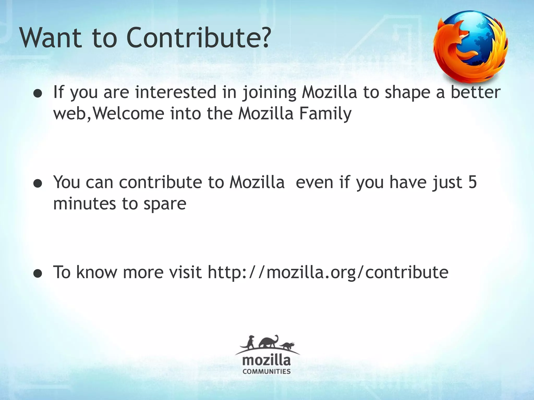 Want to Contribute?
• If you are interested in joining Mozilla to shape a better
  web,Welcome into the Mozilla Family



• You can contribute to Mozilla   even if you have just 5
  minutes to spare



• To know more visit http://mozilla.org/contribute
 