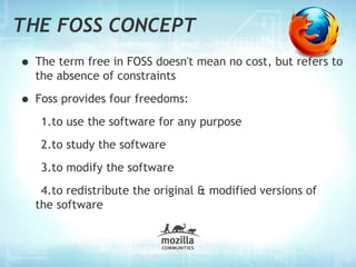 THE FOSS CONCEPT
• The term free in FOSS doesn't mean no cost, but refers to
  the absence of constraints

• Foss provides...