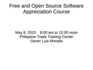 Free and Open Source Software
Appreciation Course
May 8, 2013 8:00 am to 12:00 noon
Philippine Trade Training Center
Gener Luis Morada
 
