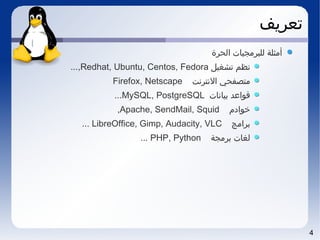 4
‫تعريف‬
‫الحرة‬ ‫للبرمجيات‬ ‫أمثلة‬
‫تشغيل‬ ‫نظم‬Redhat, Ubuntu, Centos, Fedora...,
‫النترنت‬ ‫متصفحي‬Firefox, Netscape
‫بيانات‬ ‫قواعد‬MySQL, PostgreSQL...
‫خواادم‬Apache, SendMail, Squid,
‫برامج‬LibreOffice, Gimp, Audacity, VLC...
‫برمجة‬ ‫لغات‬PHP, Python...
 