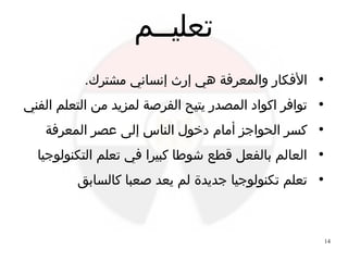 14
‫تعليــم‬
●
.‫مشترك‬ ‫إنساني‬ ‫إرث‬ ‫هي‬ ‫والمعرفة‬ ‫الفكار‬
●
‫الفني‬ ‫التعلم‬ ‫من‬ ‫لمزيد‬ ‫الفرصة‬ ‫يتيح‬ ‫المصدر‬ ‫اكواد‬ ‫توافر‬
●
‫المعرفة‬ ‫عصر‬ ‫إلى‬ ‫الناس‬ ‫دخول‬ ‫أمام‬ ‫الحواجز‬ ‫كسر‬
●
‫التكنولوجيا‬ ‫تعلم‬ ‫في‬ ‫كبيرا‬ ‫شوطا‬ ‫قطع‬ ‫بالفعل‬ ‫العالم‬
●
‫كالسابق‬ ‫صعبا‬ ‫يعد‬ ‫لم‬ ‫جديدة‬ ‫تكنولوجيا‬ ‫تعلم‬
 