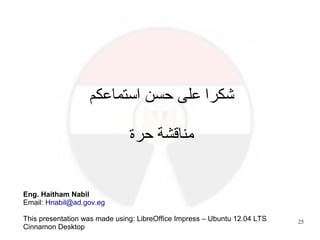 25
‫استماعكم‬ ‫حسن‬ ‫على‬ ‫شكرا‬
‫حرة‬ ‫مناقشة‬
Eng. Haitham Nabil
Email: Hnabil@ad.gov.eg
This presentation was made using: LibreOffice Impress – Ubuntu 12.04 LTS
Cinnamon Desktop
 